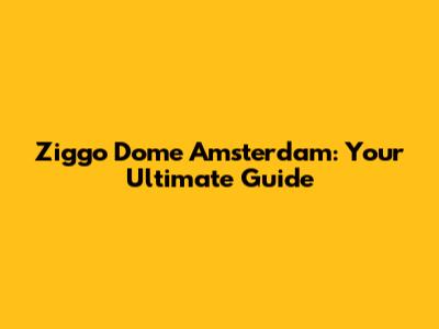 Ziggo Dome Amsterdam: Your Ultimate Guide