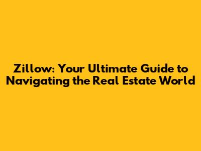 Zillow: Your Ultimate Guide to Navigating the Real Estate World