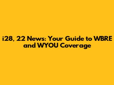 i28, 22 News: Your Guide to WBRE and WYOU Coverage