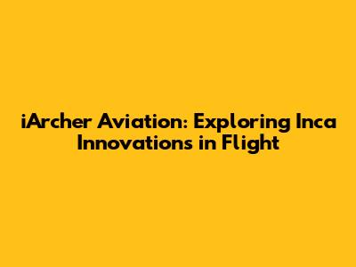 iArcher Aviation: Exploring Inca Innovations in Flight