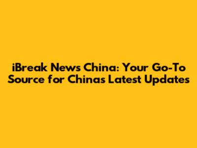 iBreak News China: Your Go-To Source for China's Latest Updates