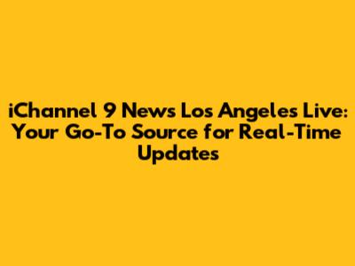 iChannel 9 News Los Angeles Live: Your Go-To Source for Real-Time Updates