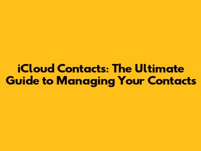 iCloud Contacts: The Ultimate Guide to Managing Your Contacts