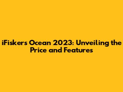 iFiskers Ocean 2023: Unveiling the Price and Features