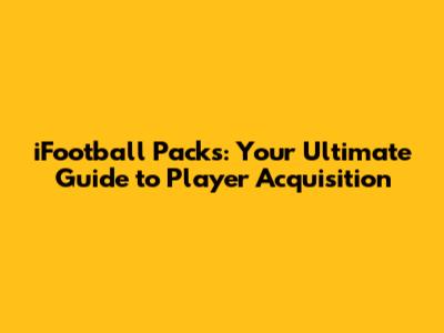 iFootball Packs: Your Ultimate Guide to Player Acquisition