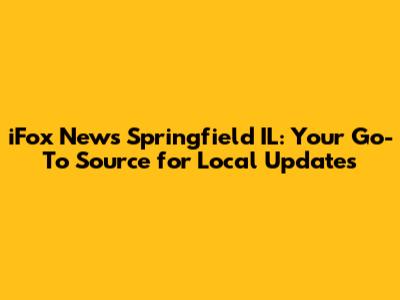 iFox News Springfield IL: Your Go-To Source for Local Updates
