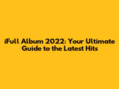 iFull Album 2022: Your Ultimate Guide to the Latest Hits