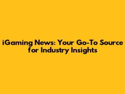iGaming News: Your Go-To Source for Industry Insights