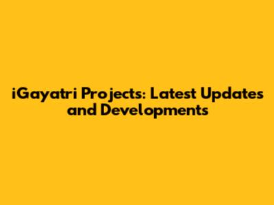 iGayatri Projects: Latest Updates and Developments
