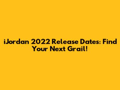 iJordan 2022 Release Dates: Find Your Next Grail!
