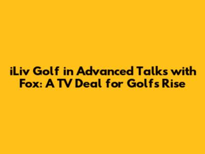iLiv Golf in Advanced Talks with Fox: A TV Deal for Golf's Rise