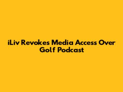 iLiv Revokes Media Access Over Golf Podcast