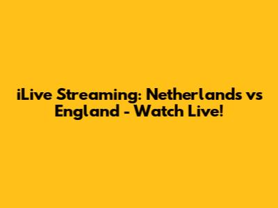 iLive Streaming: Netherlands vs England - Watch Live!