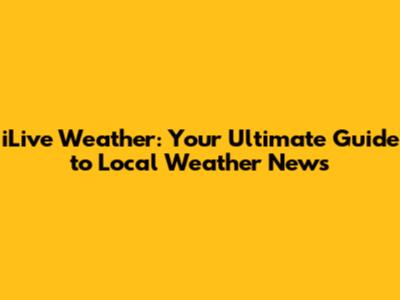 iLive Weather: Your Ultimate Guide to Local Weather News