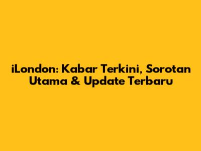 iLondon: Kabar Terkini, Sorotan Utama & Update Terbaru