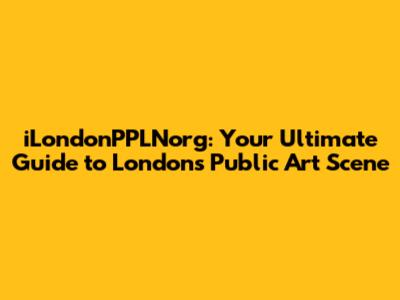 iLondonPPLNorg: Your Ultimate Guide to London's Public Art Scene