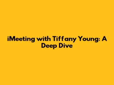 iMeeting with Tiffany Young: A Deep Dive