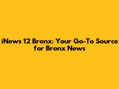 iNews 12 Bronx: Your Go-To Source for Bronx News