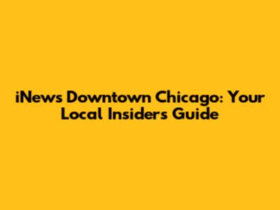 iNews Downtown Chicago: Your Local Insider's Guide