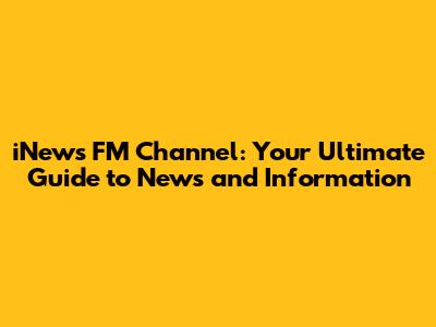 iNews FM Channel: Your Ultimate Guide to News and Information