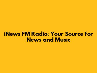 iNews FM Radio: Your Source for News and Music