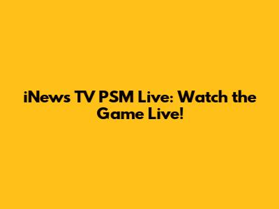 iNews TV PSM Live: Watch the Game Live!