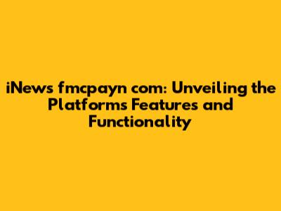 iNews fmcpayn com: Unveiling the Platform's Features and Functionality