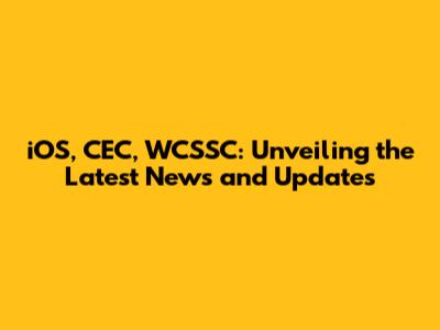 iOS, CEC, WCSSC: Unveiling the Latest News and Updates