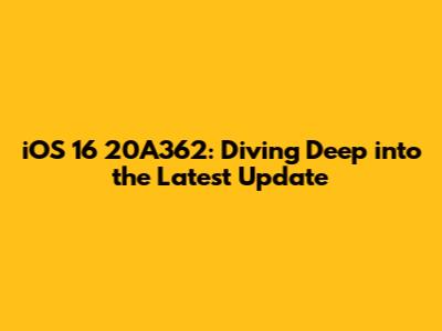 iOS 16 20A362: Diving Deep into the Latest Update