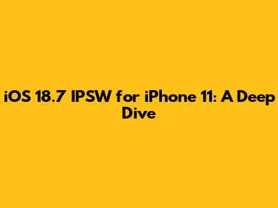 iOS 18.7 IPSW for iPhone 11: A Deep Dive