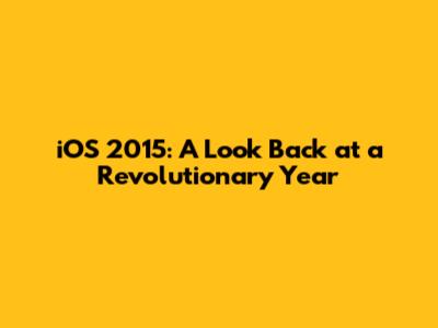 iOS 2015: A Look Back at a Revolutionary Year