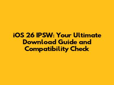 iOS 26 IPSW: Your Ultimate Download Guide and Compatibility Check