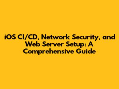 iOS CI/CD, Network Security, and Web Server Setup: A Comprehensive Guide
