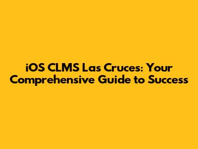 iOS CLMS Las Cruces: Your Comprehensive Guide to Success