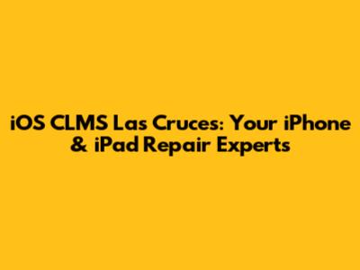 iOS CLMS Las Cruces: Your iPhone & iPad Repair Experts