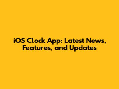 iOS Clock App: Latest News, Features, and Updates