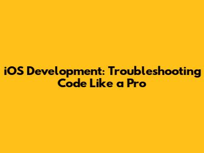 iOS Development: Troubleshooting Code Like a Pro