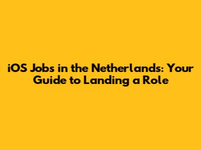 iOS Jobs in the Netherlands: Your Guide to Landing a Role