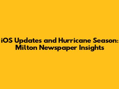 iOS Updates and Hurricane Season: Milton Newspaper Insights