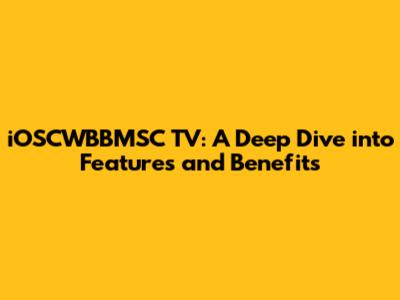 iOSCWBBMSC TV: A Deep Dive into Features and Benefits