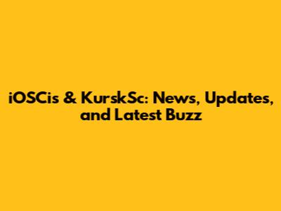 iOSCis & KurskSc: News, Updates, and Latest Buzz