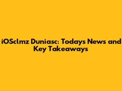 iOSclmz Duniasc: Today's News and Key Takeaways