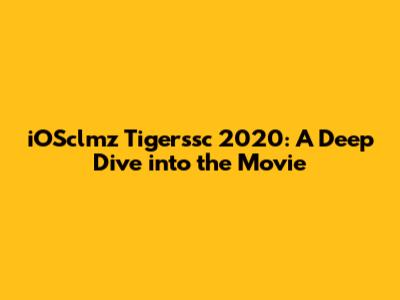 iOSclmz Tigerssc 2020: A Deep Dive into the Movie