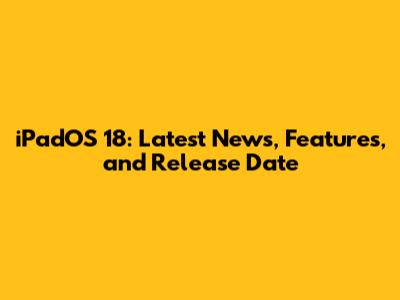 iPadOS 18: Latest News, Features, and Release Date