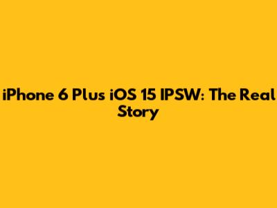 iPhone 6 Plus iOS 15 IPSW: The Real Story