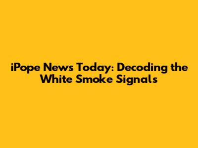 iPope News Today: Decoding the White Smoke Signals