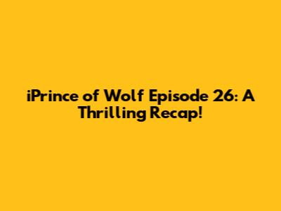 iPrince of Wolf Episode 26: A Thrilling Recap!