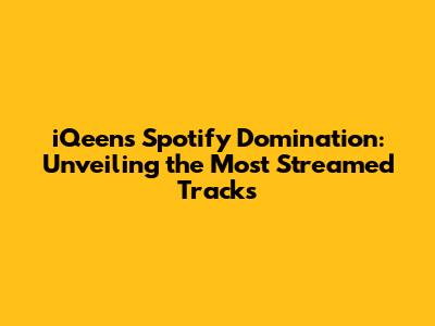 iQeen's Spotify Domination: Unveiling the Most Streamed Tracks