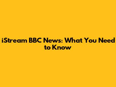 iStream BBC News: What You Need to Know