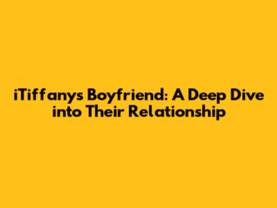 iTiffany's Boyfriend: A Deep Dive into Their Relationship